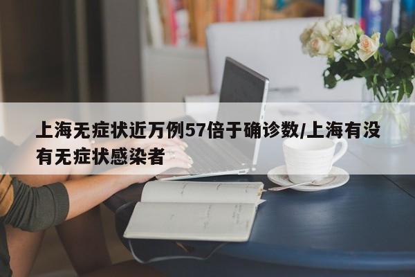 上海无症状近万例57倍于确诊数/上海有没有无症状感染者