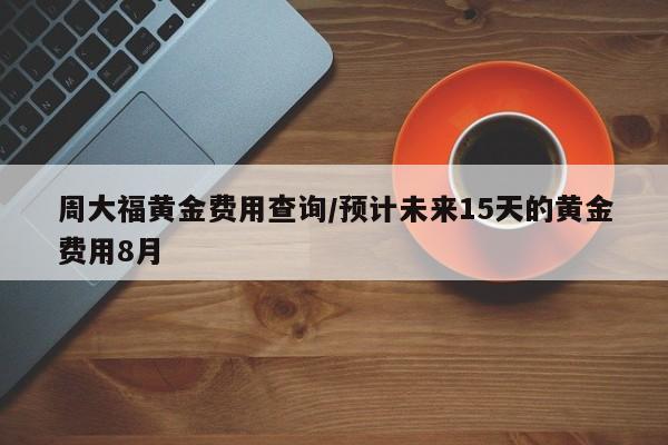 周大福黄金费用查询/预计未来15天的黄金费用8月