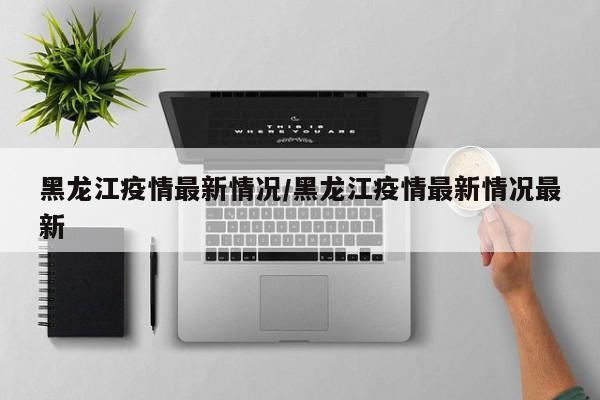 黑龙江疫情最新情况/黑龙江疫情最新情况最新
