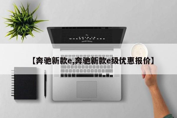 【奔驰新款e,奔驰新款e级优惠报价】