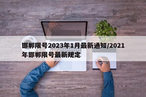 邯郸限号2023年1月最新通知/2021年邯郸限号最新规定