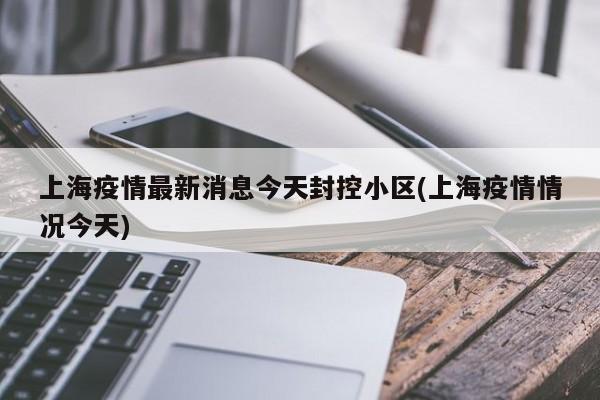 上海疫情最新消息今天封控小区(上海疫情情况今天)