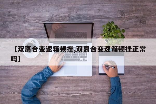 【双离合变速箱顿挫,双离合变速箱顿挫正常吗】