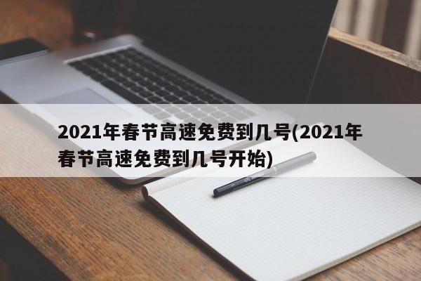 2021年春节高速免费到几号(2021年春节高速免费到几号开始)