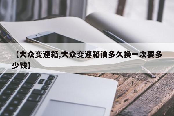 【大众变速箱,大众变速箱油多久换一次要多少钱】